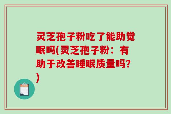灵芝孢子粉吃了能助觉眠吗(灵芝孢子粉：有助于改善睡眠质量吗？)-第1张图片-破壁灵芝孢子粉研究指南