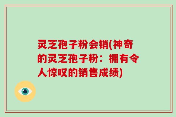 灵芝孢子粉会销(神奇的灵芝孢子粉:拥有令人惊叹的销售成绩)-第1张图片-破壁灵芝孢子粉研究指南 灵芝孢子粉会销(神奇的灵芝孢子粉:拥有令人惊叹的销售成绩)-第1张图片-破壁灵芝孢子粉研究指南