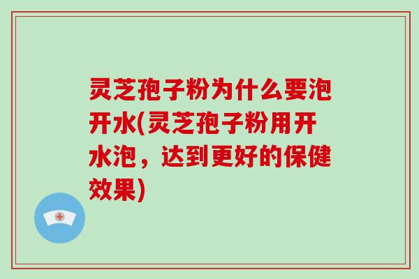 灵芝孢子粉为什么要泡开水(灵芝孢子粉用开水泡，达到更好的保健效果)-第1张图片-破壁灵芝孢子粉研究指南