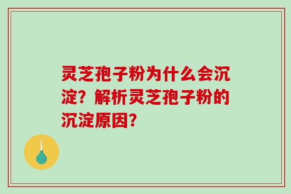 灵芝孢子粉为什么会沉淀?解析灵芝孢子粉的沉淀原因?-第1张图片-破壁灵芝孢子粉研究指南 灵芝孢子粉为什么会沉淀?解析灵芝孢子粉的沉淀原因?-第1张图片-破壁灵芝孢子粉研究指南