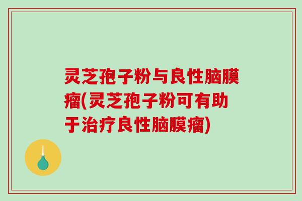 灵芝孢子粉与良性脑膜瘤(灵芝孢子粉可有助于治疗良性脑膜瘤)-第1张图片-破壁灵芝孢子粉研究指南 灵芝孢子粉与良性脑膜瘤(灵芝孢子粉可有助于治疗良性脑膜瘤)-第1张图片-破壁灵芝孢子粉研究指南