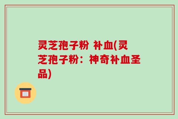 灵芝孢子粉 补血(灵芝孢子粉:神奇补血圣品)-第1张图片-破壁灵芝孢子粉研究指南 灵芝孢子粉 补血(灵芝孢子粉:神奇补血圣品)-第1张图片-破壁灵芝孢子粉研究指南