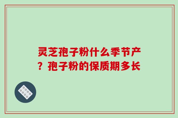 灵芝孢子粉什么季节产？孢子粉的保质期多长-第1张图片-破壁灵芝孢子粉研究指南