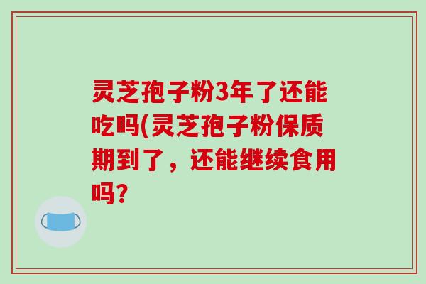 灵芝孢子粉3年了还能吃吗(灵芝孢子粉保质期到了,还能继续食用吗?-第1张图片-破壁灵芝孢子粉研究指南 灵芝孢子粉3年了还能吃吗(灵芝孢子粉保质期到了,还能继续食用吗?-第1张图片-破壁灵芝孢子粉研究指南