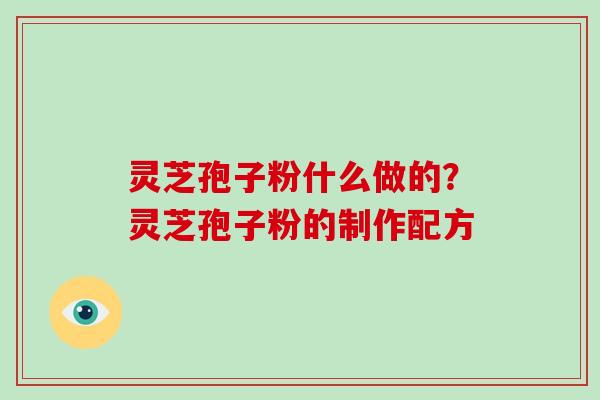 灵芝孢子粉什么做的?灵芝孢子粉的制作配方-第1张图片-破壁灵芝孢子粉研究指南 灵芝孢子粉什么做的?灵芝孢子粉的制作配方-第1张图片-破壁灵芝孢子粉研究指南