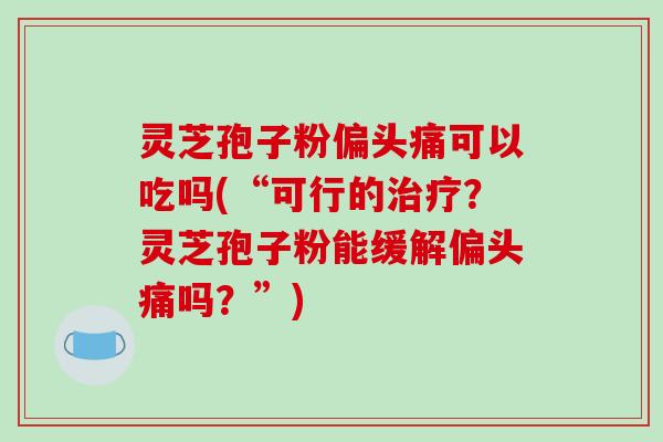 灵芝孢子粉偏头痛可以吃吗(“可行的治疗?灵芝孢子粉能缓解偏头痛吗?”)-第1张图片-破壁灵芝孢子粉研究指南 灵芝孢子粉偏头痛可以吃吗(“可行的治疗?灵芝孢子粉能缓解偏头痛吗?”)-第1张图片-破壁灵芝孢子粉研究指南