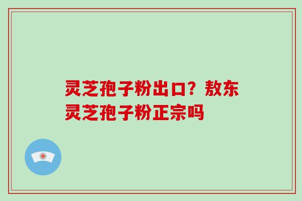 灵芝孢子粉出口?敖东灵芝孢子粉正宗吗-第1张图片-破壁灵芝孢子粉研究指南 灵芝孢子粉出口?敖东灵芝孢子粉正宗吗-第1张图片-破壁灵芝孢子粉研究指南