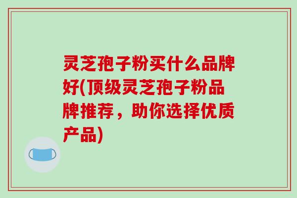 灵芝孢子粉买什么品牌好(顶级灵芝孢子粉品牌推荐,助你选择优质产品)-第1张图片-破壁灵芝孢子粉研究指南 灵芝孢子粉买什么品牌好(顶级灵芝孢子粉品牌推荐,助你选择优质产品)-第1张图片-破壁灵芝孢子粉研究指南