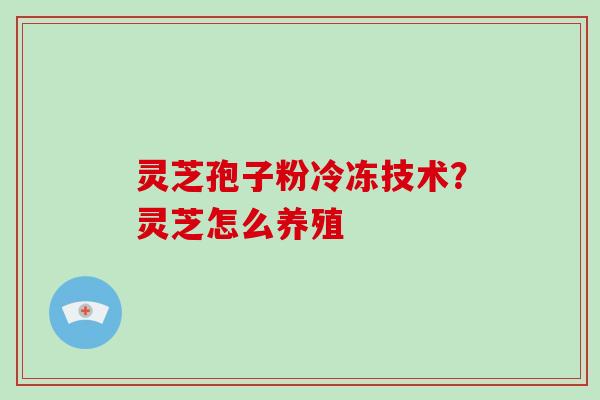灵芝孢子粉冷冻技术？灵芝怎么养殖-第1张图片-破壁灵芝孢子粉研究指南