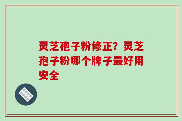 灵芝孢子粉修正?灵芝孢子粉哪个牌子最好用安全-第1张图片-破壁灵芝孢子粉研究指南 灵芝孢子粉修正?灵芝孢子粉哪个牌子最好用安全-第1张图片-破壁灵芝孢子粉研究指南