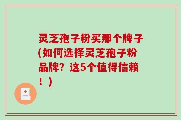 灵芝孢子粉买那个牌子(如何选择灵芝孢子粉品牌?这5个值得信赖!)-第1张图片-破壁灵芝孢子粉研究指南 灵芝孢子粉买那个牌子(如何选择灵芝孢子粉品牌?这5个值得信赖!)-第1张图片-破壁灵芝孢子粉研究指南