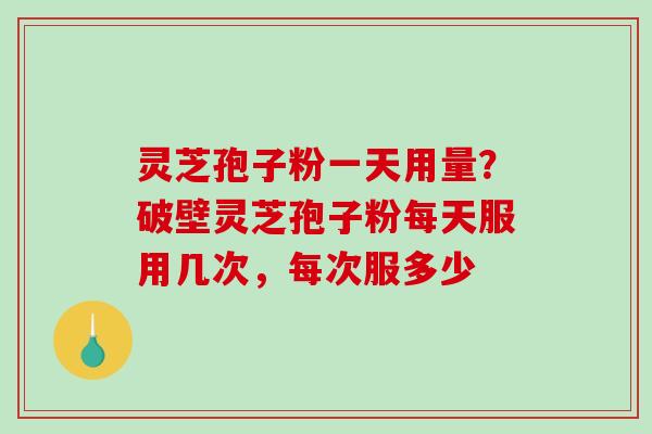 灵芝孢子粉一天用量？破壁灵芝孢子粉每天服用几次，每次服多少-第1张图片-破壁灵芝孢子粉研究指南
