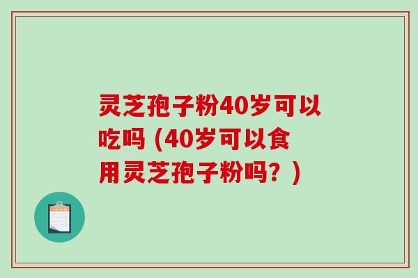 灵芝孢子粉40岁可以吃吗 (40岁可以食用灵芝孢子粉吗?)-第1张图片-破壁灵芝孢子粉研究指南 灵芝孢子粉40岁可以吃吗 (40岁可以食用灵芝孢子粉吗?)-第1张图片-破壁灵芝孢子粉研究指南