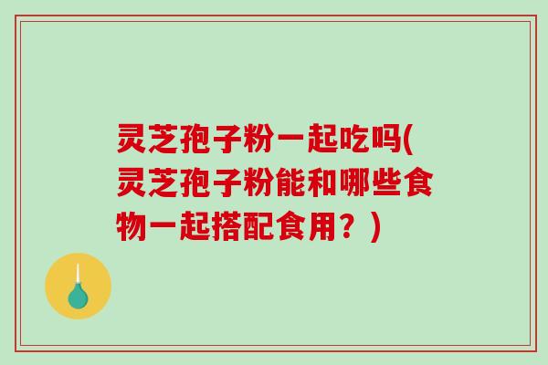 灵芝孢子粉一起吃吗(灵芝孢子粉能和哪些食物一起搭配食用?)-第1张图片-破壁灵芝孢子粉研究指南 灵芝孢子粉一起吃吗(灵芝孢子粉能和哪些食物一起搭配食用?)-第1张图片-破壁灵芝孢子粉研究指南