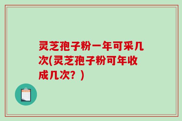 灵芝孢子粉一年可采几次(灵芝孢子粉可年收成几次？)-第1张图片-破壁灵芝孢子粉研究指南