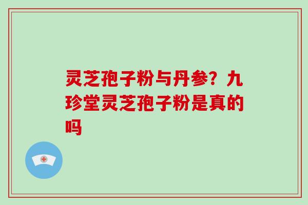 灵芝孢子粉与丹参?九珍堂灵芝孢子粉是真的吗-第1张图片-破壁灵芝孢子粉研究指南 灵芝孢子粉与丹参?九珍堂灵芝孢子粉是真的吗-第1张图片-破壁灵芝孢子粉研究指南