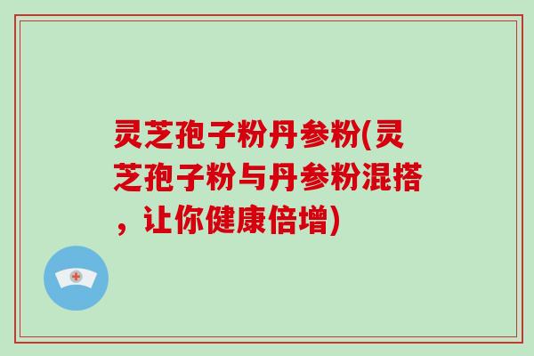灵芝孢子粉丹参粉(灵芝孢子粉与丹参粉混搭,让你健康倍增)-第1张图片-破壁灵芝孢子粉研究指南 灵芝孢子粉丹参粉(灵芝孢子粉与丹参粉混搭,让你健康倍增)-第1张图片-破壁灵芝孢子粉研究指南