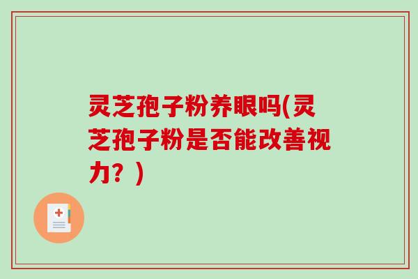 灵芝孢子粉养眼吗(灵芝孢子粉是否能改善视力?)-第1张图片-破壁灵芝孢子粉研究指南 灵芝孢子粉养眼吗(灵芝孢子粉是否能改善视力?)-第1张图片-破壁灵芝孢子粉研究指南