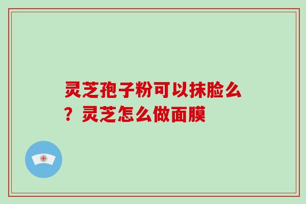 灵芝孢子粉可以抹脸么?灵芝怎么做面膜-第1张图片-破壁灵芝孢子粉研究指南 灵芝孢子粉可以抹脸么?灵芝怎么做面膜-第1张图片-破壁灵芝孢子粉研究指南