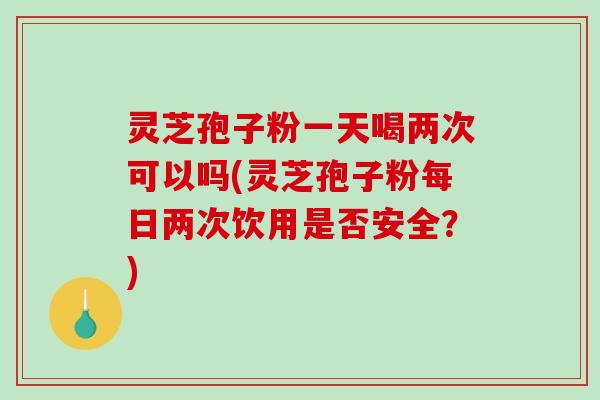 灵芝孢子粉一天喝两次可以吗(灵芝孢子粉每日两次饮用是否安全?)-第1张图片-破壁灵芝孢子粉研究指南 灵芝孢子粉一天喝两次可以吗(灵芝孢子粉每日两次饮用是否安全?)-第1张图片-破壁灵芝孢子粉研究指南