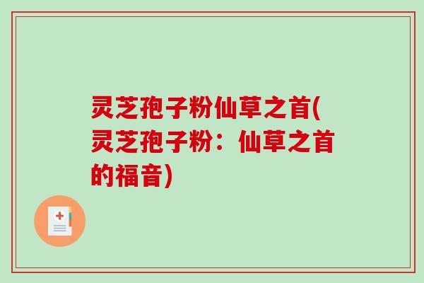 灵芝孢子粉仙草之首(灵芝孢子粉:仙草之首的福音)-第1张图片-破壁灵芝孢子粉研究指南 灵芝孢子粉仙草之首(灵芝孢子粉:仙草之首的福音)-第1张图片-破壁灵芝孢子粉研究指南