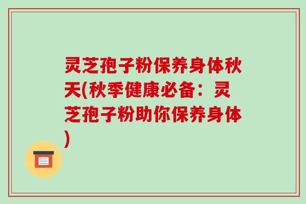 灵芝孢子粉保养身体秋天(秋季健康必备:灵芝孢子粉助你保养身体)-第1张图片-破壁灵芝孢子粉研究指南 灵芝孢子粉保养身体秋天(秋季健康必备:灵芝孢子粉助你保养身体)-第1张图片-破壁灵芝孢子粉研究指南