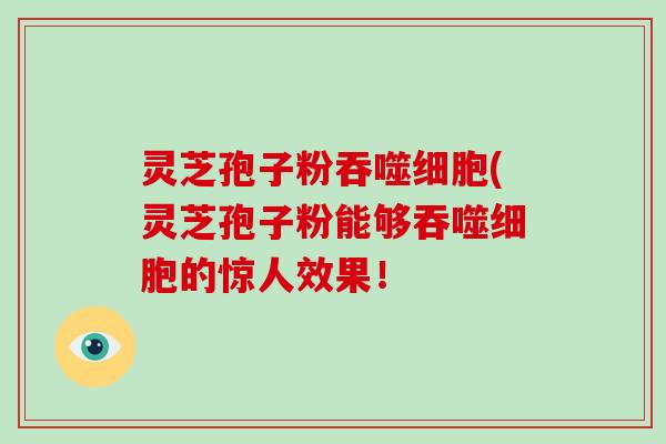 灵芝孢子粉吞噬细胞(灵芝孢子粉能够吞噬细胞的惊人效果!-第1张图片-破壁灵芝孢子粉研究指南 灵芝孢子粉吞噬细胞(灵芝孢子粉能够吞噬细胞的惊人效果!-第1张图片-破壁灵芝孢子粉研究指南