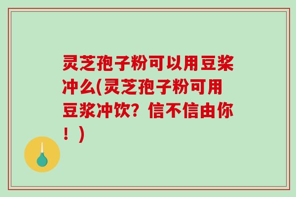灵芝孢子粉可以用豆桨冲么(灵芝孢子粉可用豆浆冲饮?信不信由你!)-第1张图片-破壁灵芝孢子粉研究指南 灵芝孢子粉可以用豆桨冲么(灵芝孢子粉可用豆浆冲饮?信不信由你!)-第1张图片-破壁灵芝孢子粉研究指南