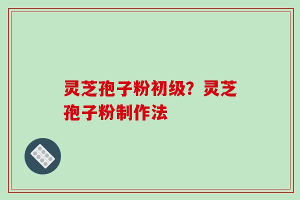 灵芝孢子粉初级？灵芝孢子粉制作法-第1张图片-破壁灵芝孢子粉研究指南