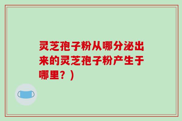 灵芝孢子粉从哪分泌出来的灵芝孢子粉产生于哪里？)-第1张图片-破壁灵芝孢子粉研究指南