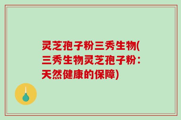 灵芝孢子粉三秀生物(三秀生物灵芝孢子粉:天然健康的保障)-第1张图片-破壁灵芝孢子粉研究指南 灵芝孢子粉三秀生物(三秀生物灵芝孢子粉:天然健康的保障)-第1张图片-破壁灵芝孢子粉研究指南