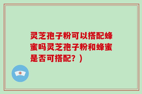 灵芝孢子粉可以搭配蜂蜜吗灵芝孢子粉和蜂蜜是否可搭配？)-第1张图片-破壁灵芝孢子粉研究指南