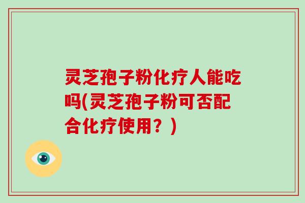 灵芝孢子粉化疗人能吃吗(灵芝孢子粉可否配合化疗使用？)-第1张图片-破壁灵芝孢子粉研究指南
