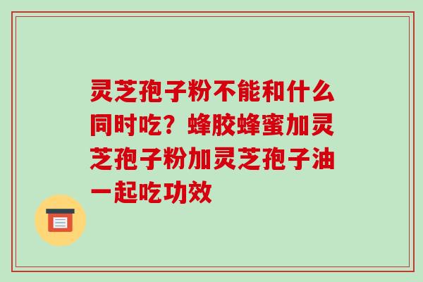 灵芝孢子粉不能和什么同时吃?蜂胶蜂蜜加灵芝孢子粉加灵芝孢子油一起吃功效-第1张图片-破壁灵芝孢子粉研究指南 灵芝孢子粉不能和什么同时吃?蜂胶蜂蜜加灵芝孢子粉加灵芝孢子油一起吃功效-第1张图片-破壁灵芝孢子粉研究指南
