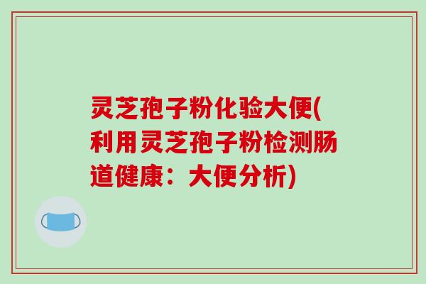 灵芝孢子粉化验大便(利用灵芝孢子粉检测肠道健康：大便分析)-第1张图片-破壁灵芝孢子粉研究指南