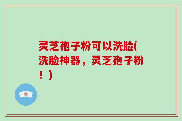 灵芝孢子粉可以洗脸(洗脸神器，灵芝孢子粉！)-第1张图片-破壁灵芝孢子粉研究指南