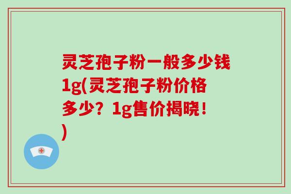灵芝孢子粉一般多少钱1g(灵芝孢子粉价格多少?1g售价揭晓!)-第1张图片-破壁灵芝孢子粉研究指南 灵芝孢子粉一般多少钱1g(灵芝孢子粉价格多少?1g售价揭晓!)-第1张图片-破壁灵芝孢子粉研究指南