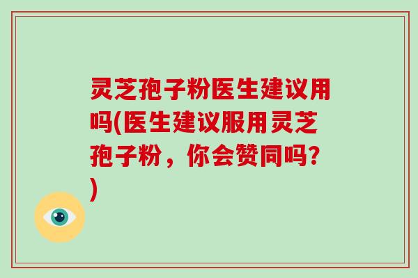 灵芝孢子粉医生建议用吗(医生建议服用灵芝孢子粉,你会赞同吗?)-第1张图片-破壁灵芝孢子粉研究指南 灵芝孢子粉医生建议用吗(医生建议服用灵芝孢子粉,你会赞同吗?)-第1张图片-破壁灵芝孢子粉研究指南