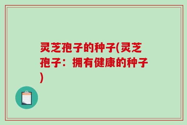 灵芝孢子的种子(灵芝孢子:拥有健康的种子)-第1张图片-破壁灵芝孢子粉研究指南 灵芝孢子的种子(灵芝孢子:拥有健康的种子)-第1张图片-破壁灵芝孢子粉研究指南