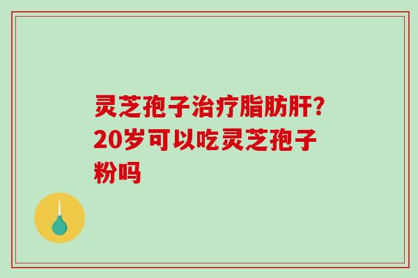 灵芝孢子治疗脂肪肝?20岁可以吃灵芝孢子粉吗-第1张图片-破壁灵芝孢子粉研究指南 灵芝孢子治疗脂肪肝?20岁可以吃灵芝孢子粉吗-第1张图片-破壁灵芝孢子粉研究指南
