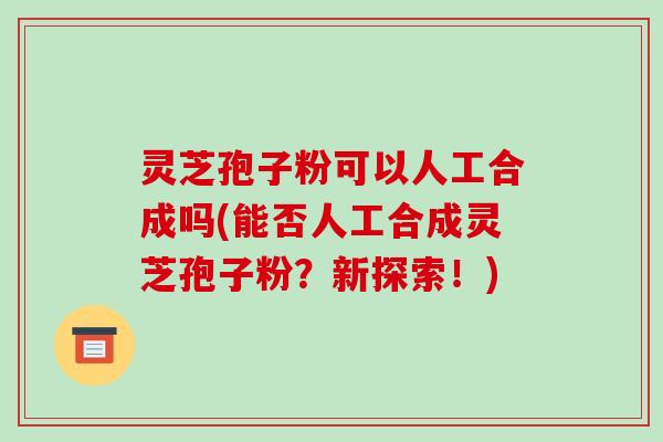 灵芝孢子粉可以人工合成吗(能否人工合成灵芝孢子粉?新探索!)-第1张图片-破壁灵芝孢子粉研究指南 灵芝孢子粉可以人工合成吗(能否人工合成灵芝孢子粉?新探索!)-第1张图片-破壁灵芝孢子粉研究指南