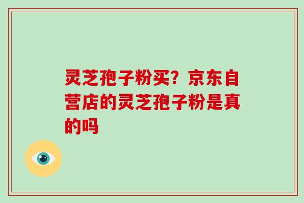灵芝孢子粉买?京东自营店的灵芝孢子粉是真的吗-第1张图片-破壁灵芝孢子粉研究指南 灵芝孢子粉买?京东自营店的灵芝孢子粉是真的吗-第1张图片-破壁灵芝孢子粉研究指南