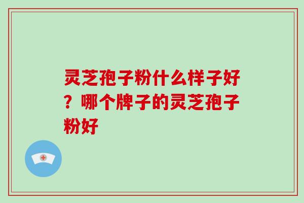 灵芝孢子粉什么样子好?哪个牌子的灵芝孢子粉好-第1张图片-破壁灵芝孢子粉研究指南 灵芝孢子粉什么样子好?哪个牌子的灵芝孢子粉好-第1张图片-破壁灵芝孢子粉研究指南