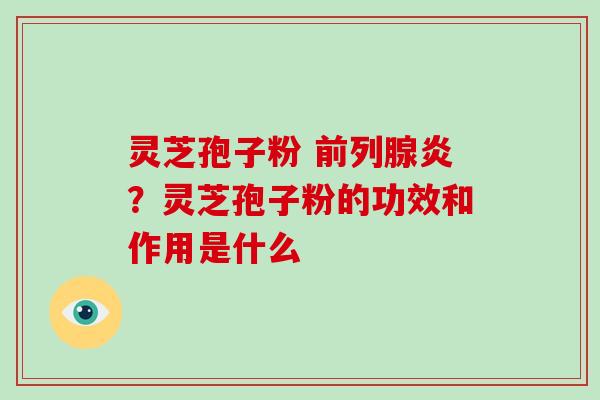 灵芝孢子粉 前列腺炎?灵芝孢子粉的功效和作用是什么-第1张图片-破壁灵芝孢子粉研究指南 灵芝孢子粉 前列腺炎?灵芝孢子粉的功效和作用是什么-第1张图片-破壁灵芝孢子粉研究指南