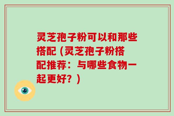 灵芝孢子粉可以和那些搭配 (灵芝孢子粉搭配推荐:与哪些食物一起更好?)-第1张图片-破壁灵芝孢子粉研究指南 灵芝孢子粉可以和那些搭配 (灵芝孢子粉搭配推荐:与哪些食物一起更好?)-第1张图片-破壁灵芝孢子粉研究指南