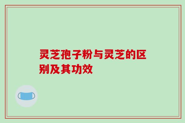 灵芝孢子粉与灵芝的区别及其功效-第1张图片-破壁灵芝孢子粉研究指南 灵芝孢子粉与灵芝的区别及其功效-第1张图片-破壁灵芝孢子粉研究指南