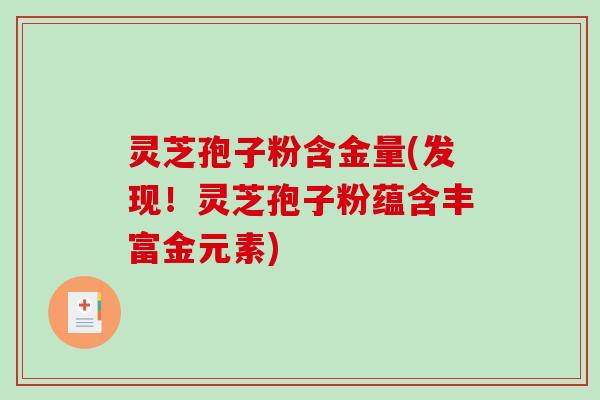 灵芝孢子粉含金量(发现!灵芝孢子粉蕴含丰富金元素)-第1张图片-破壁灵芝孢子粉研究指南 灵芝孢子粉含金量(发现!灵芝孢子粉蕴含丰富金元素)-第1张图片-破壁灵芝孢子粉研究指南