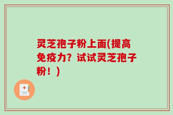 灵芝孢子粉上面(提高免疫力？试试灵芝孢子粉！)-第1张图片-破壁灵芝孢子粉研究指南