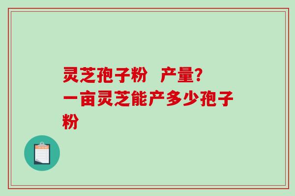 灵芝孢子粉 产量?一亩灵芝能产多少孢子粉-第1张图片-破壁灵芝孢子粉研究指南 灵芝孢子粉 产量?一亩灵芝能产多少孢子粉-第1张图片-破壁灵芝孢子粉研究指南