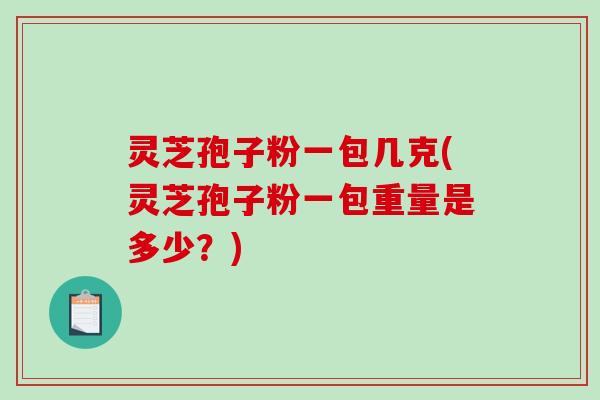 灵芝孢子粉一包几克(灵芝孢子粉一包重量是多少?)-第1张图片-破壁灵芝孢子粉研究指南 灵芝孢子粉一包几克(灵芝孢子粉一包重量是多少?)-第1张图片-破壁灵芝孢子粉研究指南